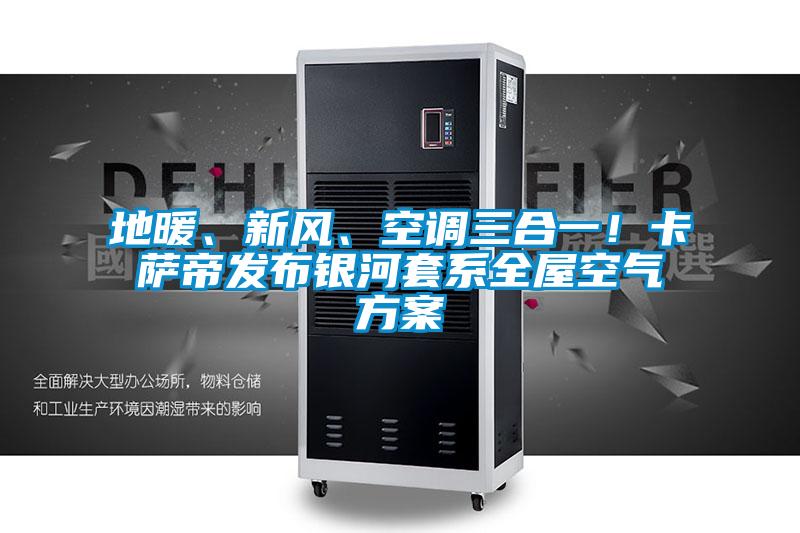 地暖、新風(fēng)、空調(diào)三合一！卡薩帝發(fā)布銀河套系全屋空氣方案