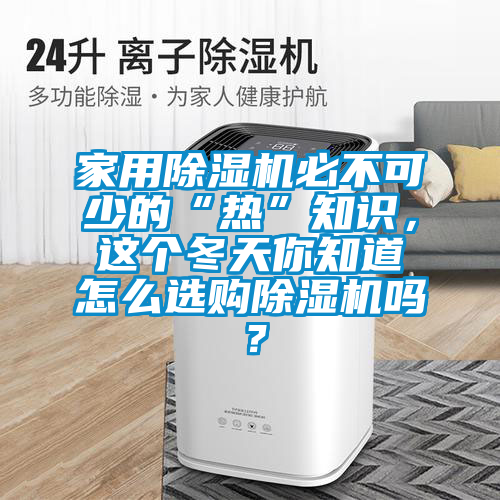 家用除濕機必不可少的“熱”知識，這個冬天你知道怎么選購除濕機嗎？