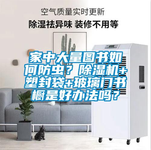 家中大量圖書(shū)如何防蟲(chóng)？除濕機(jī)+塑封袋+玻璃門(mén)書(shū)櫥是好辦法嗎？