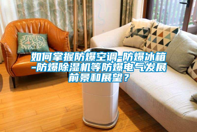 如何掌握防爆空調(diào)-防爆冰箱-防爆除濕機等防爆電氣發(fā)展前景和展望？