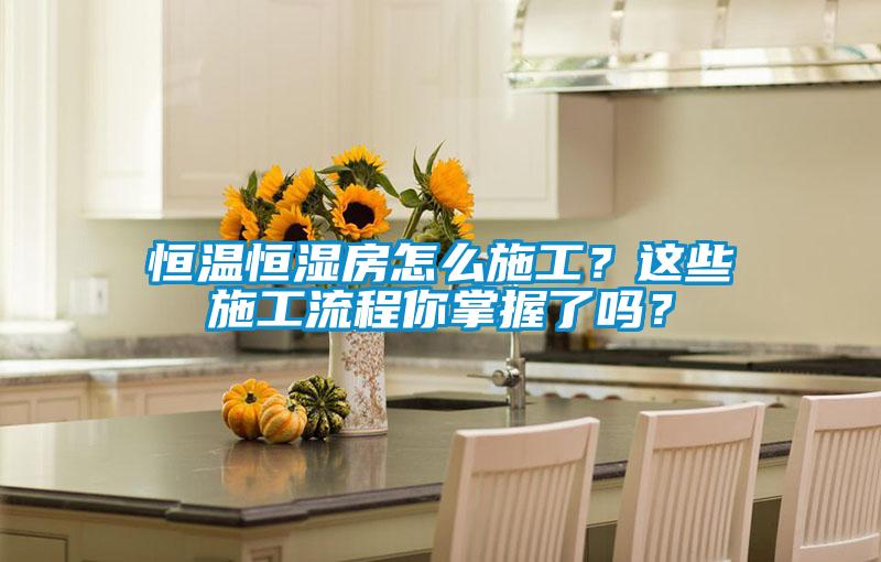 恒溫恒濕房怎么施工？這些施工流程你掌握了嗎？