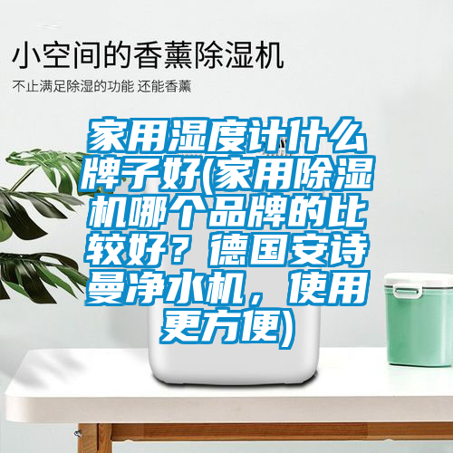 家用濕度計什么牌子好(家用除濕機哪個品牌的比較好？德國安詩曼凈水機，使用更方便)