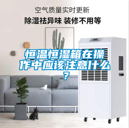 恒溫恒濕箱在操作中應該注意什么？