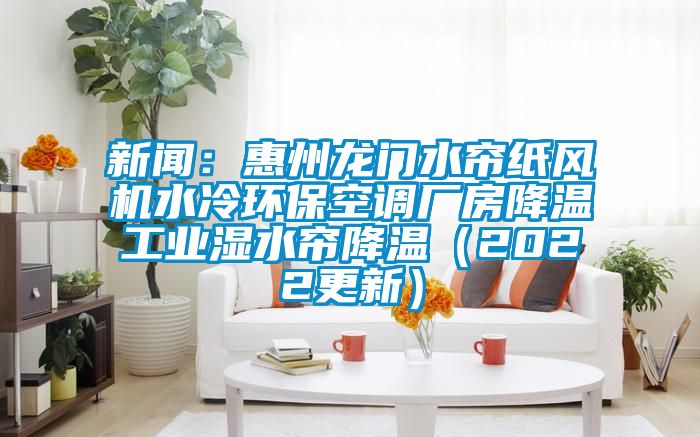 新聞：惠州龍門水簾紙風(fēng)機(jī)水冷環(huán)?？照{(diào)廠房降溫工業(yè)濕水簾降溫（2022更新）