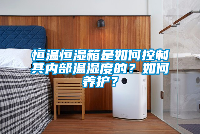 恒溫恒濕箱是如何控制其內(nèi)部溫濕度的？如何養(yǎng)護(hù)？