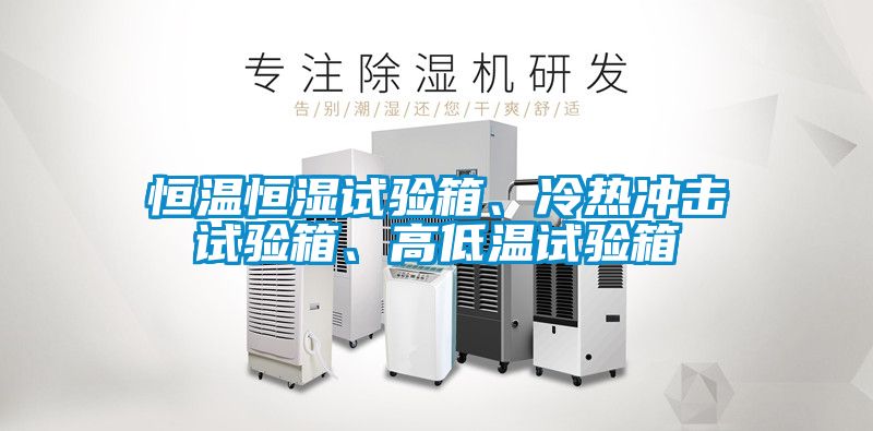 恒溫恒濕試驗(yàn)箱、冷熱沖擊試驗(yàn)箱、高低溫試驗(yàn)箱