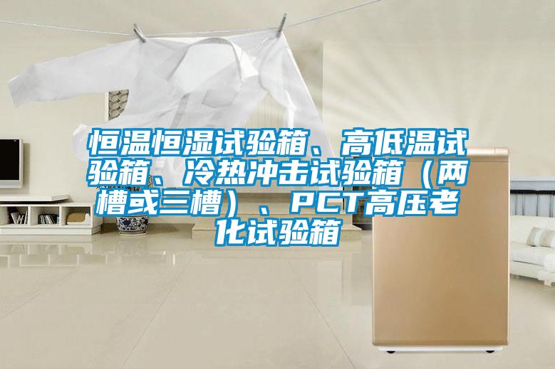 恒溫恒濕試驗(yàn)箱、高低溫試驗(yàn)箱、冷熱沖擊試驗(yàn)箱（兩槽或三槽）、PCT高壓老化試驗(yàn)箱
