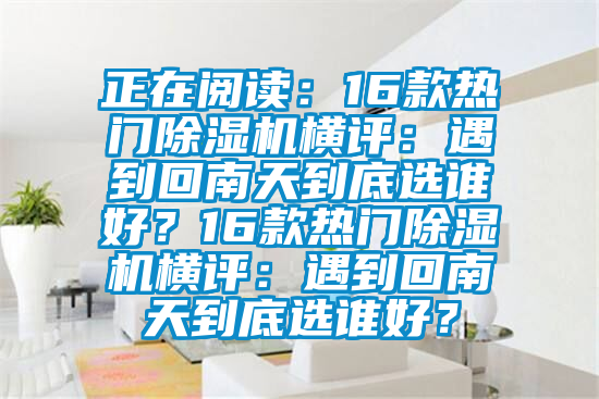 正在閱讀：16款熱門除濕機(jī)橫評(píng)：遇到回南天到底選誰好？16款熱門除濕機(jī)橫評(píng)：遇到回南天到底選誰好？