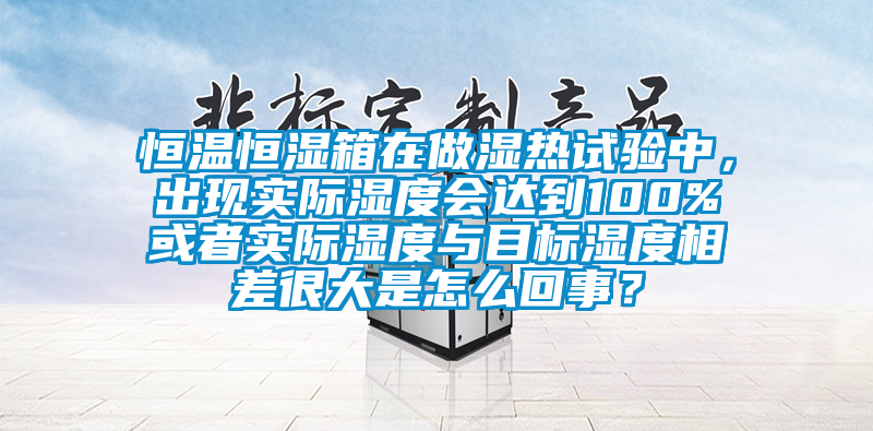 恒溫恒濕箱在做濕熱試驗中，出現(xiàn)實際濕度會達到100%或者實際濕度與目標濕度相差很大是怎么回事？