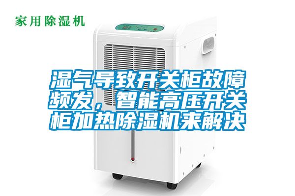 濕氣導(dǎo)致開(kāi)關(guān)柜故障頻發(fā)，智能高壓開(kāi)關(guān)柜加熱除濕機(jī)來(lái)解決