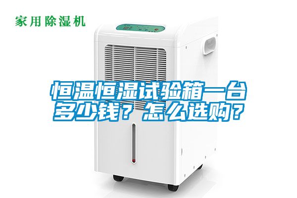 恒溫恒濕試驗(yàn)箱一臺(tái)多少錢(qián)？怎么選購(gòu)？