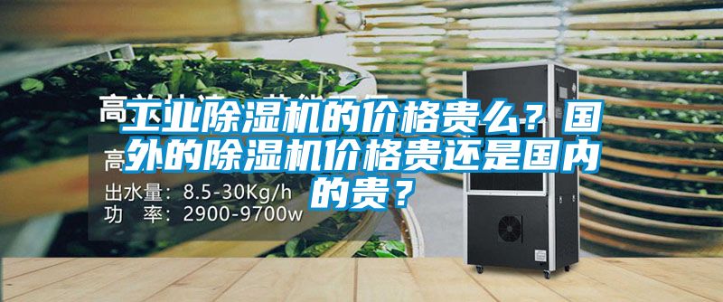 工業(yè)除濕機(jī)的價格貴么？國外的除濕機(jī)價格貴還是國內(nèi)的貴？