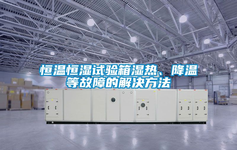 恒溫恒濕試驗(yàn)箱濕熱、降溫等故障的解決方法