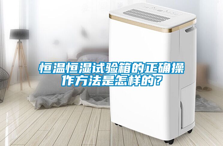 恒溫恒濕試驗(yàn)箱的正確操作方法是怎樣的？