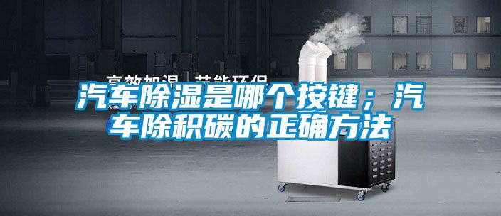 汽車除濕是哪個(gè)按鍵；汽車除積碳的正確方法