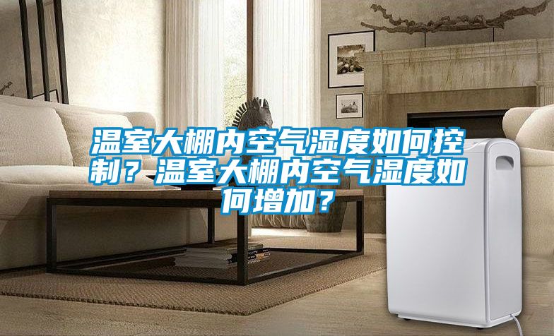 溫室大棚內(nèi)空氣濕度如何控制？溫室大棚內(nèi)空氣濕度如何增加？