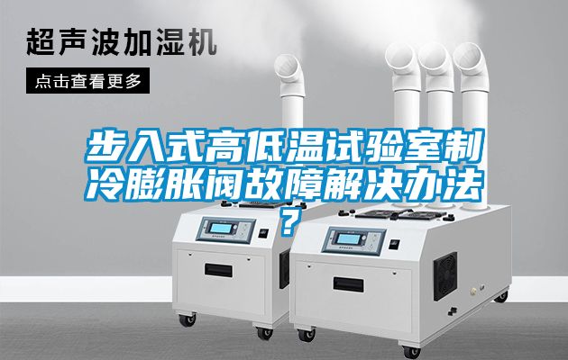 步入式高低溫試驗室制冷膨脹閥故障解決辦法？