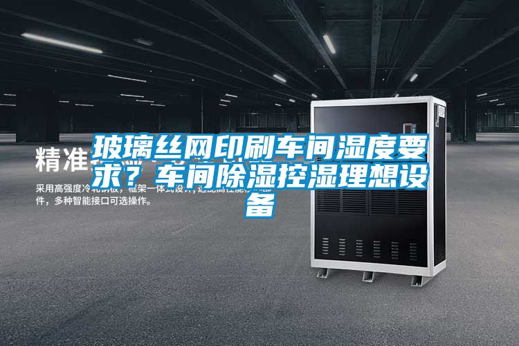 玻璃絲網(wǎng)印刷車間濕度要求？車間除濕控濕理想設(shè)備
