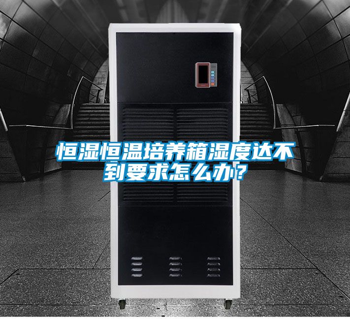 恒濕恒溫培養(yǎng)箱濕度達(dá)不到要求怎么辦？