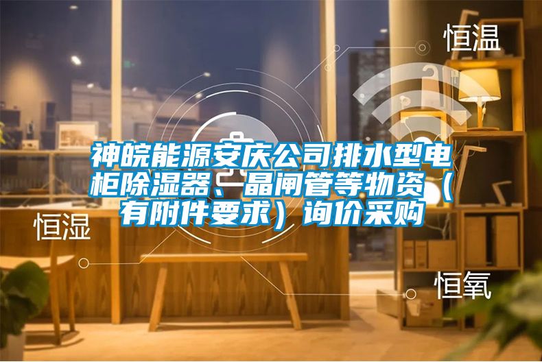 神皖能源安慶公司排水型電柜除濕器、晶閘管等物資（有附件要求）詢價采購