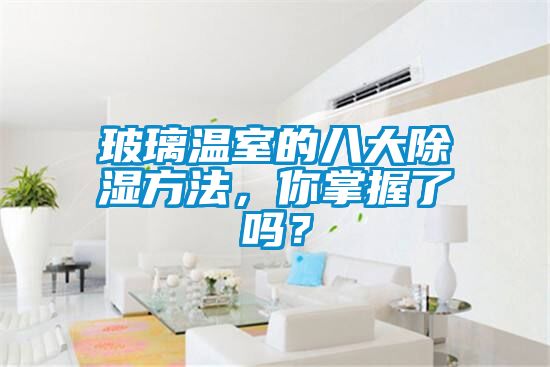 玻璃溫室的八大除濕方法，你掌握了嗎？