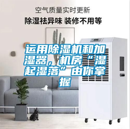 運(yùn)用除濕機(jī)和加濕器，機(jī)房“濕起濕落”由你掌握