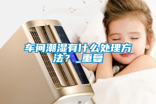 車間潮濕有什么處理方法？_重復(fù)