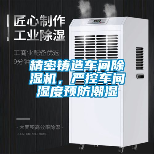 精密鑄造車間除濕機，嚴控車間濕度預(yù)防潮濕
