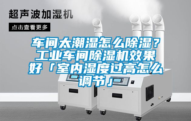 車間太潮濕怎么除濕？工業(yè)車間除濕機(jī)效果好「室內(nèi)濕度過(guò)高怎么調(diào)節(jié)」