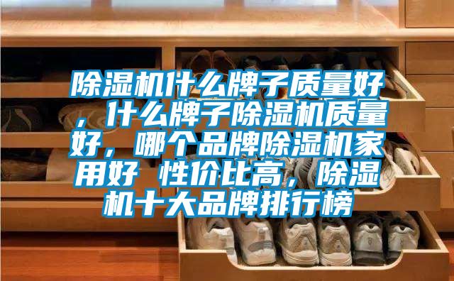 除濕機(jī)什么牌子質(zhì)量好，什么牌子除濕機(jī)質(zhì)量好，哪個(gè)品牌除濕機(jī)家用好 性?xún)r(jià)比高，除濕機(jī)十大品牌排行榜