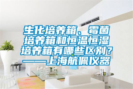 生化培養(yǎng)箱、霉菌培養(yǎng)箱和恒溫恒濕培養(yǎng)箱有哪些區(qū)別？——上海航佩儀器