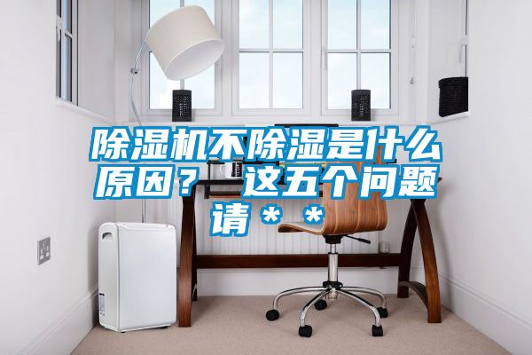 除濕機(jī)不除濕是什么原因？ 這五個(gè)問(wèn)題請(qǐng)＊＊