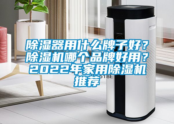 除濕器用什么牌子好？除濕機哪個品牌好用？2022年家用除濕機推薦
