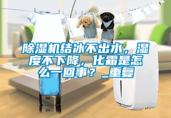 除濕機結冰不出水，濕度不下降，化霜是怎么一回事？_重復