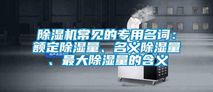 除濕機常見的專用名詞：額定除濕量、名義除濕量、最大除濕量的含義