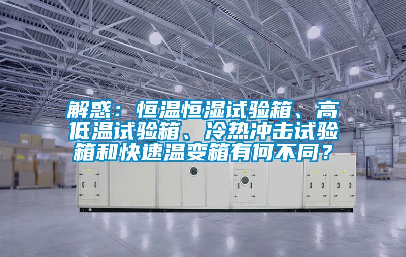 解惑：恒溫恒濕試驗(yàn)箱、高低溫試驗(yàn)箱、冷熱沖擊試驗(yàn)箱和快速溫變箱有何不同？