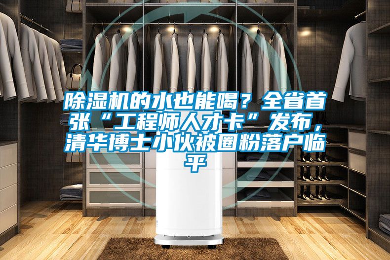 除濕機(jī)的水也能喝？全省首張“工程師人才卡”發(fā)布，清華博士小伙被圈粉落戶臨平