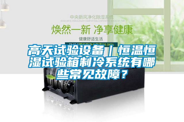 高天試驗(yàn)設(shè)備｜恒溫恒濕試驗(yàn)箱制冷系統(tǒng)有哪些常見故障？